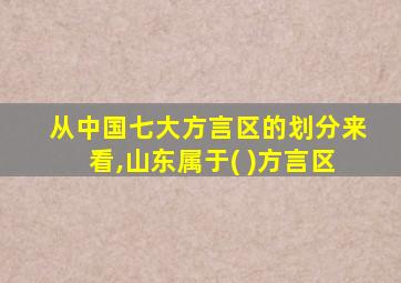 从中国七大方言区的划分来看,山东属于( )方言区